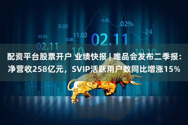 配资平台股票开户 业绩快报 | 唯品会发布二季报：净营收258亿元，SVIP活跃用户数同比增涨15%