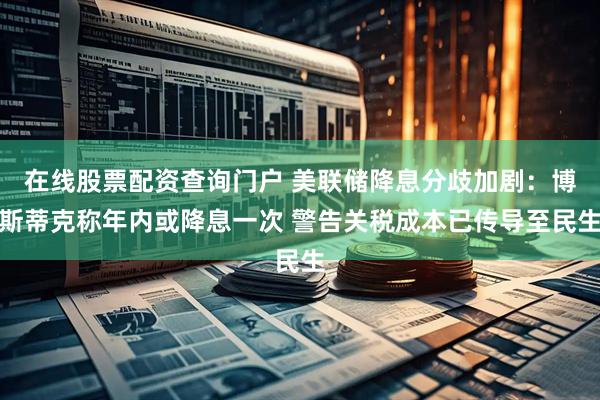 在线股票配资查询门户 美联储降息分歧加剧：博斯蒂克称年内或降息一次 警告关税成本已传导至民生