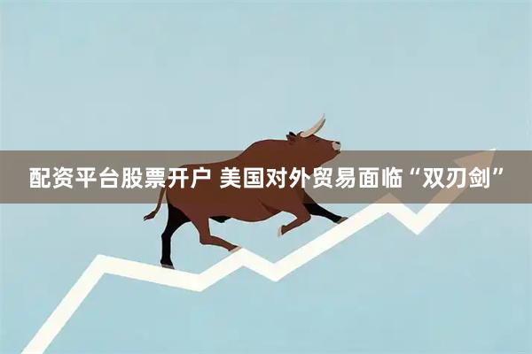 配资平台股票开户 美国对外贸易面临“双刃剑”