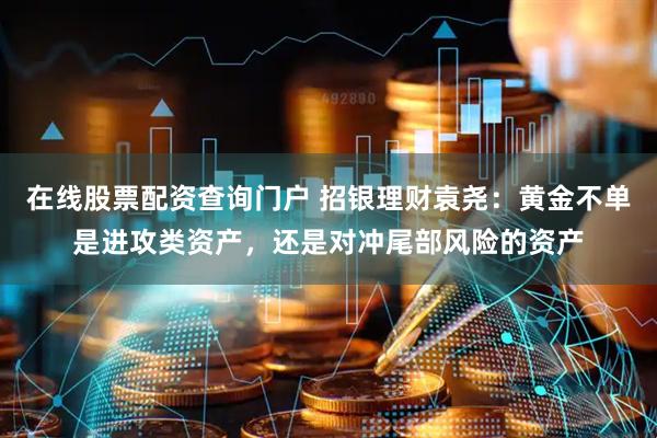 在线股票配资查询门户 招银理财袁尧：黄金不单是进攻类资产，还是对冲尾部风险的资产