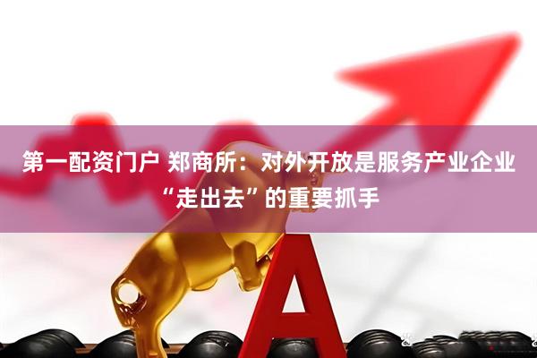 第一配资门户 郑商所：对外开放是服务产业企业“走出去”的重要抓手