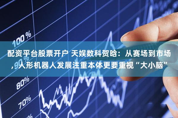 配资平台股票开户 天娱数科贺晗：从赛场到市场，人形机器人发展注重本体更要重视“大小脑”