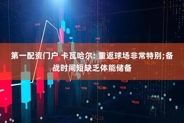 第一配资门户 卡瓦哈尔: 重返球场非常特别;备战时间短缺乏体能储备