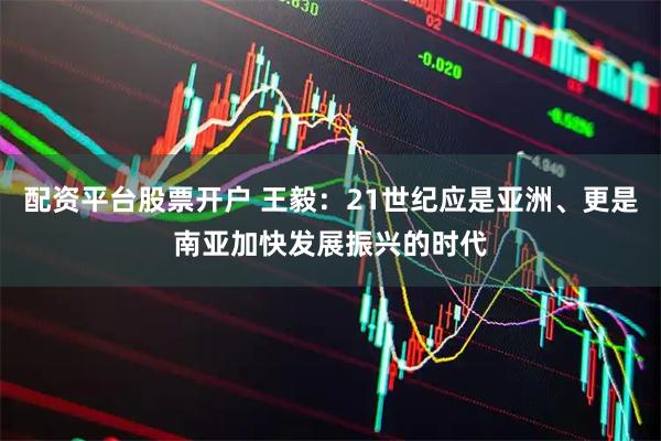 配资平台股票开户 王毅：21世纪应是亚洲、更是南亚加快发展振兴的时代