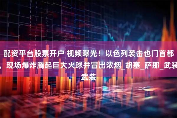 配资平台股票开户 视频曝光！以色列袭击也门首都，现场爆炸腾起巨大火球并冒出浓烟_胡塞_萨那_武装
