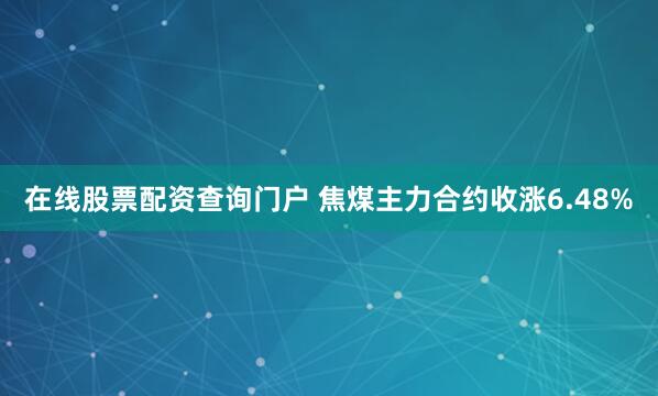 在线股票配资查询门户 焦煤主力合约收涨6.48%
