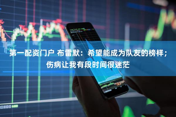 第一配资门户 布雷默：希望能成为队友的榜样；伤病让我有段时间很迷茫