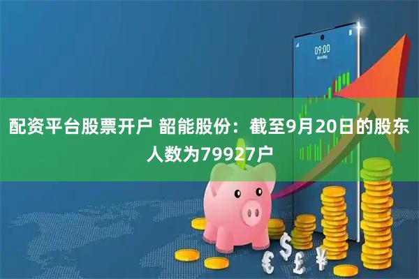 配资平台股票开户 韶能股份：截至9月20日的股东人数为79927户