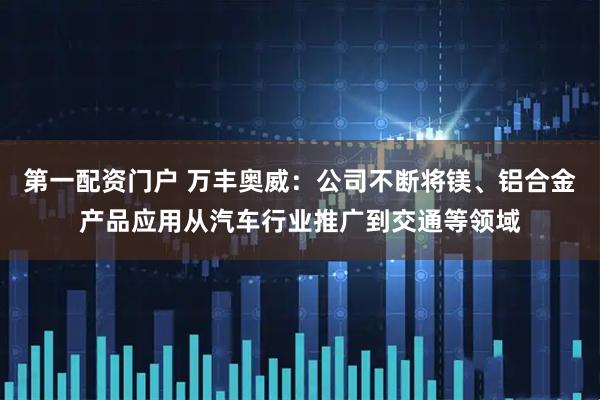 第一配资门户 万丰奥威：公司不断将镁、铝合金产品应用从汽车行业推广到交通等领域