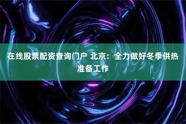 在线股票配资查询门户 北京:全力做好冬季供热准备工作