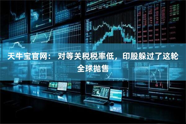天牛宝官网： 对等关税税率低，印股躲过了这轮全球抛售