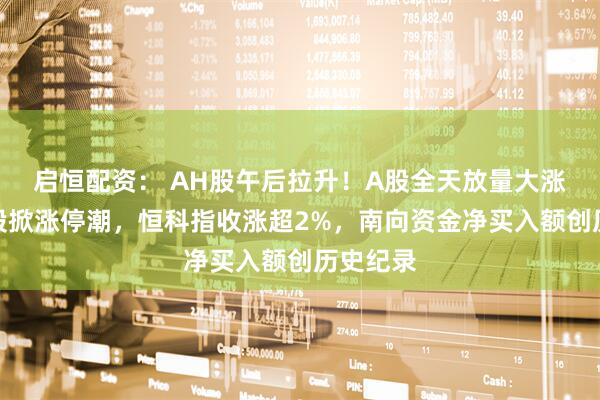 启恒配资： AH股午后拉升！A股全天放量大涨，军工股掀涨停潮，恒科指收涨超2%，南向资金净买入额创历史纪录