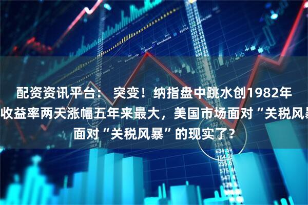 配资资讯平台： 突变！纳指盘中跳水创1982年来最大，美债收益率两天涨幅五年来最大，美国市场面对“关税风暴”的现实了？