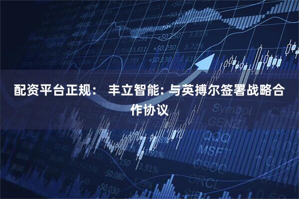 配资平台正规： 丰立智能: 与英搏尔签署战略合作协议