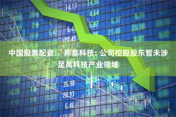 中国股票配资： 邦基科技: 公司控股股东暂未涉足高科技产业领域