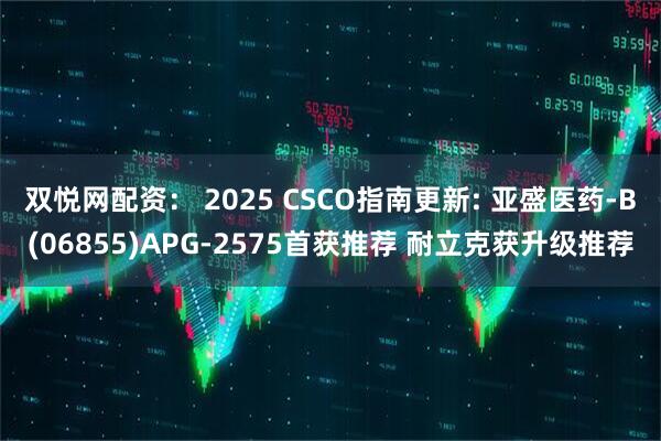 双悦网配资： 2025 CSCO指南更新: 亚盛医药-B(06855)APG-2575首获推荐 耐立克获升级推荐