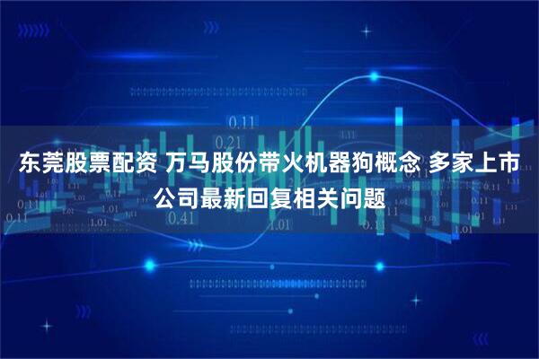 东莞股票配资 万马股份带火机器狗概念 多家上市公司最新回复相关问题