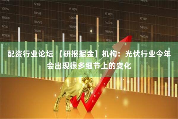 配资行业论坛 【研报掘金】机构：光伏行业今年会出现很多细节上的变化