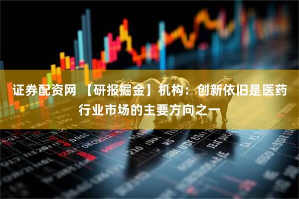 证券配资网 【研报掘金】机构：创新依旧是医药行业市场的主要方向之一