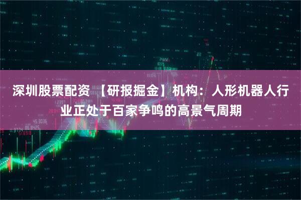 深圳股票配资 【研报掘金】机构：人形机器人行业正处于百家争鸣的高景气周期