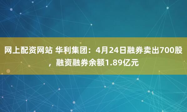 网上配资网站 华利集团：4月24日融券卖出700股，融资融券余额1.89亿元