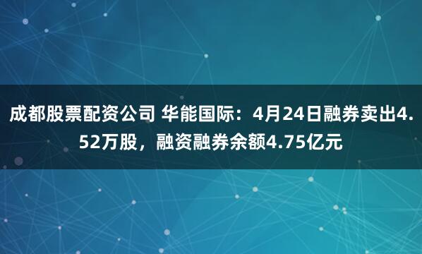 成都股票配资公司 华能国际：4月24日融券卖出4.52万股，融资融券余额4.75亿元