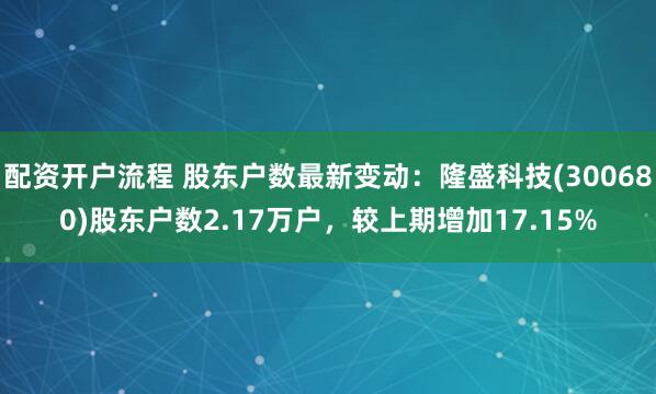 配资开户流程 股东户数最新变动：隆盛科技(300680)股东户数2.17万户，较上期增加17.15%