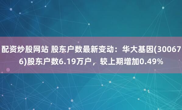 配资炒股网站 股东户数最新变动：华大基因(300676)股东户数6.19万户，较上期增加0.49%