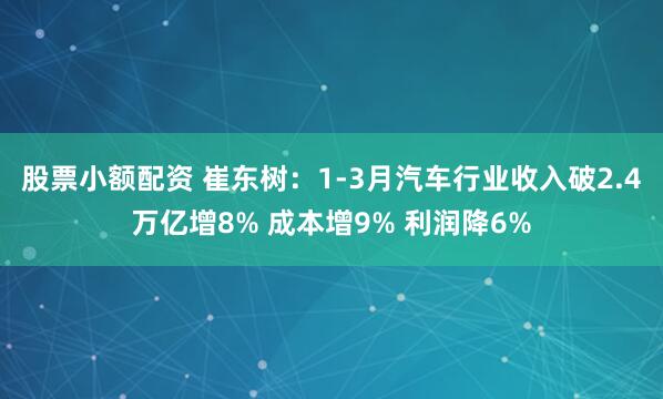 股票小额配资 崔东树：1-3月汽车行业收入破2.4万亿增8% 成本增9% 利润降6%