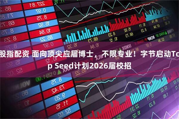 股指配资 面向顶尖应届博士，不限专业！字节启动Top Seed计划2026届校招