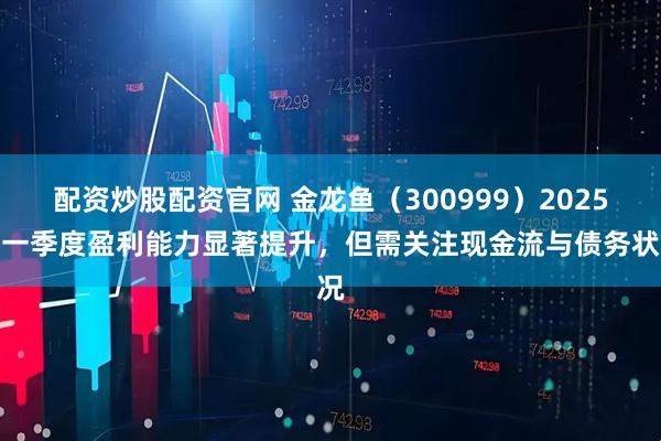 配资炒股配资官网 金龙鱼（300999）2025年一季度盈利能力显著提升，但需关注现金流与债务状况
