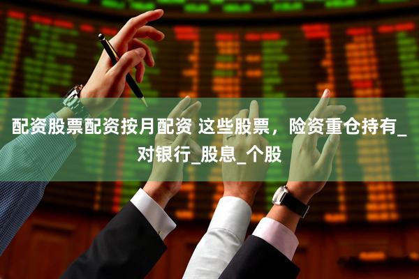 配资股票配资按月配资 这些股票，险资重仓持有_对银行_股息_个股