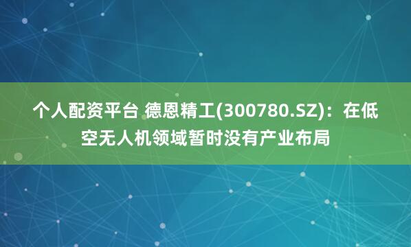 个人配资平台 德恩精工(300780.SZ)：在低空无人机领域暂时没有产业布局