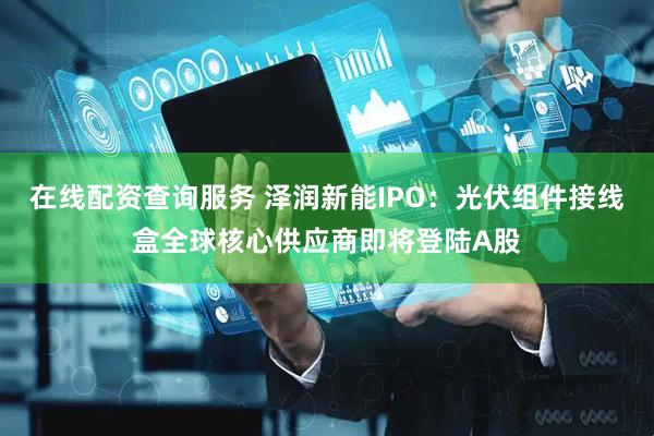 在线配资查询服务 泽润新能IPO：光伏组件接线盒全球核心供应商即将登陆A股