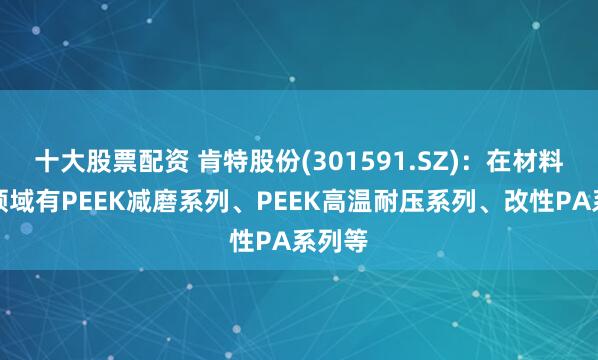 十大股票配资 肯特股份(301591.SZ)：在材料改性领域有PEEK减磨系列、PEEK高温耐压系列、改性PA系列等