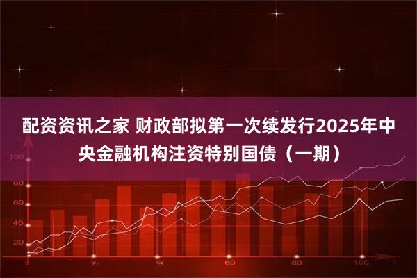 配资资讯之家 财政部拟第一次续发行2025年中央金融机构注资特别国债（一期）