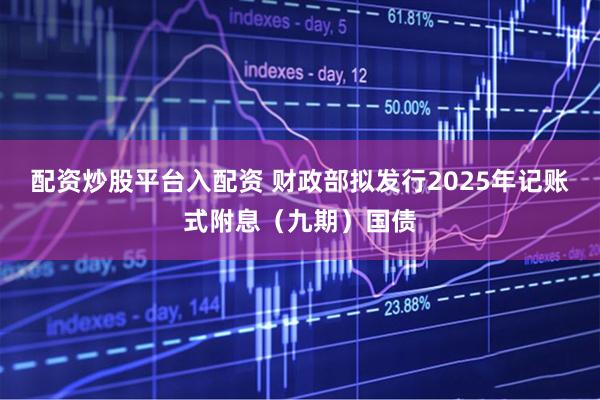 配资炒股平台入配资 财政部拟发行2025年记账式附息（九期）国债