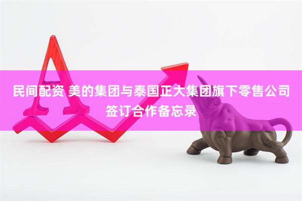 民间配资 美的集团与泰国正大集团旗下零售公司签订合作备忘录