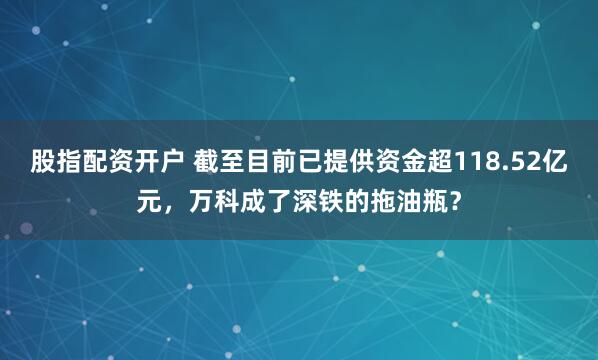 股指配资开户 截至目前已提供资金超118.52亿元，万科成了深铁的拖油瓶？