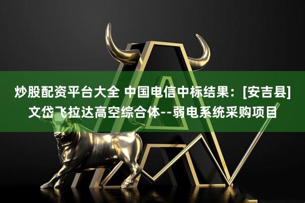 炒股配资平台大全 中国电信中标结果：[安吉县]文岱飞拉达高空综合体--弱电系统采购项目