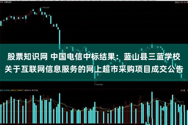 股票知识网 中国电信中标结果：蓝山县三蓝学校关于互联网信息服务的网上超市采购项目成交公告