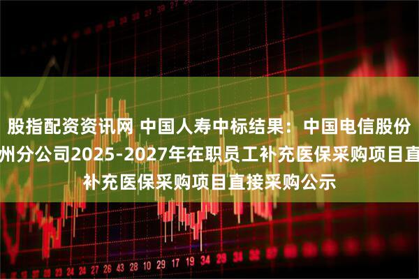 股指配资资讯网 中国人寿中标结果：中国电信股份有限公司徐州分公司2025-2027年在职员工补充医保采购项目直接采购公示