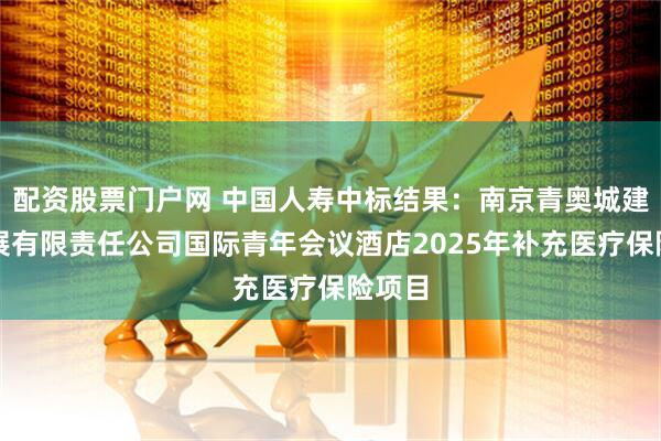 配资股票门户网 中国人寿中标结果：南京青奥城建设发展有限责任公司国际青年会议酒店2025年补充医疗保险项目