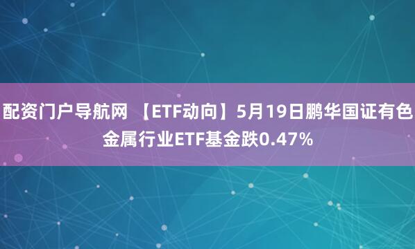 配资门户导航网 【ETF动向】5月19日鹏华国证有色金属行业ETF基金跌0.47%