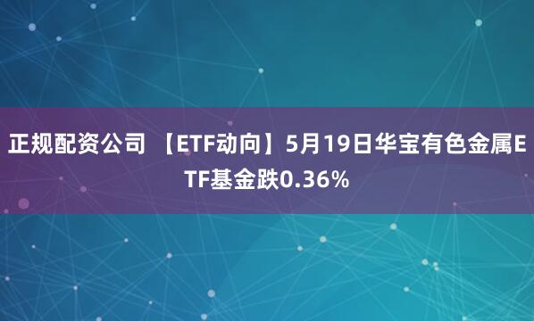 正规配资公司 【ETF动向】5月19日华宝有色金属ETF基金跌0.36%