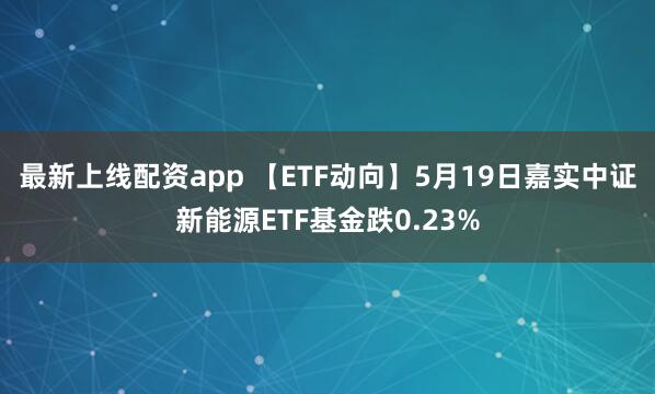 最新上线配资app 【ETF动向】5月19日嘉实中证新能源ETF基金跌0.23%