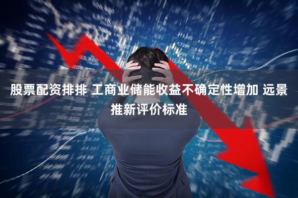 股票配资排排 工商业储能收益不确定性增加 远景推新评价标准