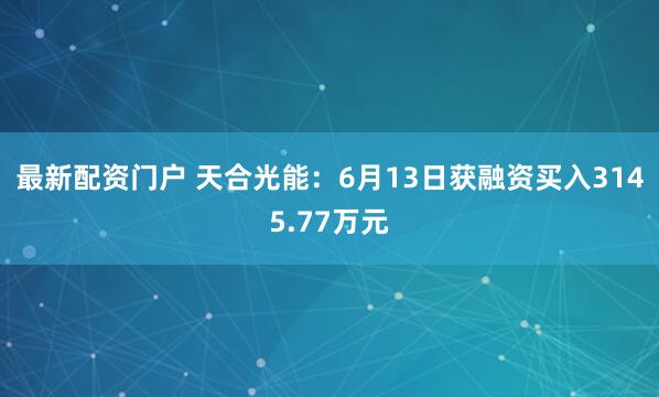 最新配资门户 天合光能：6月13日获融资买入3145.77万元