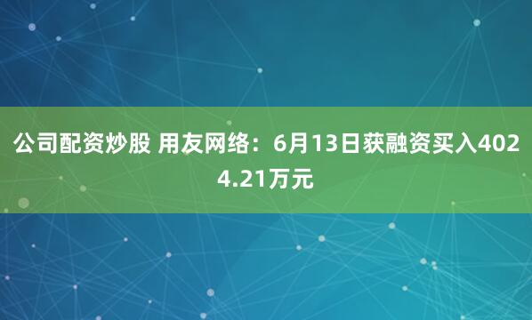 公司配资炒股 用友网络：6月13日获融资买入4024.21万元