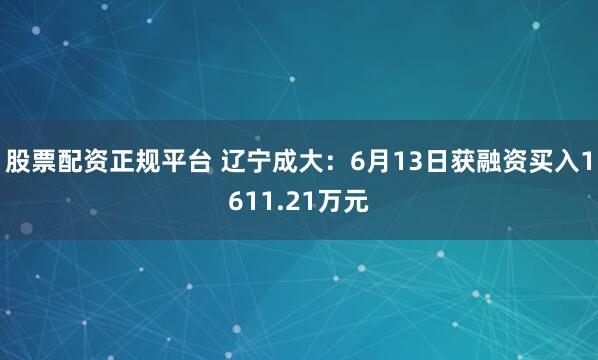 股票配资正规平台 辽宁成大：6月13日获融资买入1611.21万元